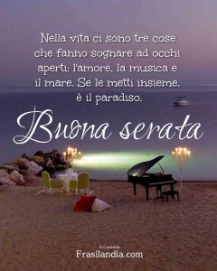 Nella vita ci sono tre cose che fanno sognare ad occhi aperti: L'amore, la musica e il mare. Se le metti insieme è il paradiso. Buona serata.