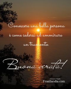 Conoscere una bella persona è come sedersi ad ammirare un tramonto. Buona serata.