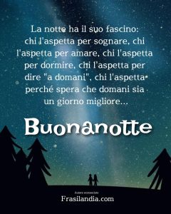 La notte ha il suo fascino: chi l'aspetta per sognare, chi l'aspetta per amare, chi l'aspetta per dormire, chi l'aspetta per dire "a domani", chi l'aspetta perché spera che domani sia un giorno migliore. Buonanotte.