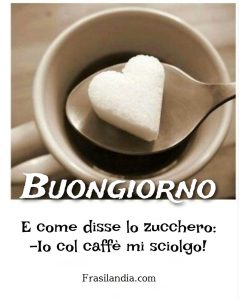 E come disse lo zucchero: - Io col caffè mi sciolgo! Buongiorno.