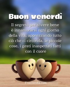 Il segreto per vivere bene è innamorarsi ogni giorno della vita, apprezzando tutto ciò che ci circonda, le piccole cose, i gesti inaspettati fatti con il cuore. Buon venerdì.