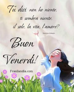 Tu dici non ho niente, ti sembra niente il sole, la vita, l'amore? Buon venerdì!