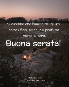 Si direbbe che l'anima dei giusti, come i fiori, emani più profumo verso sera. Buona serata.