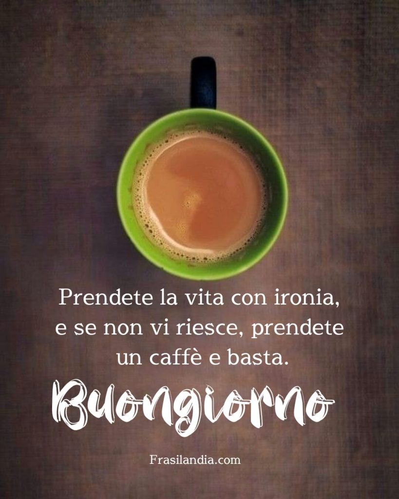 Prendete la vita con ironia e se non vi riesce, prendete un caffè e basta. Buongiorno.