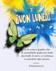 Io la coloro questa vita. E nonostante qualcuno butti secchiate di nero, io continuo a colorarla ogni giorno. Buon lunedì.