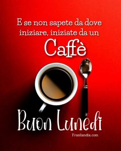 E se non sapete da dove iniziare, iniziate da un caffè Buon lunedì.