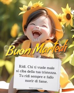 Ridi... Chi ti vuole male si ciba della tua tristezza. Tu ridi sempre e fallo morir di fame. Buon Martedì.