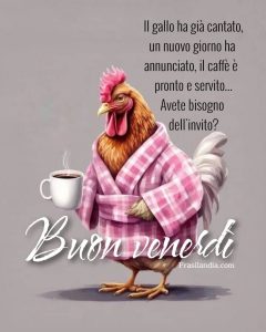 Il gallo ha già cantato, un nuovo giorno ha annunciato, il caffè è pronto e servito. Avete bisogno dell'invito? Buon venerdì.