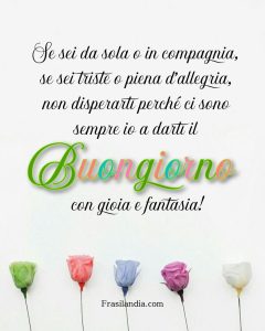 Se sei da sola o in compagnia, se sei triste o piena d'allegria, non disperarti perché ci sono sempre io a darti il buongiorno con gioia e fantasia!