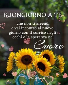 Buongiorno a te che non ti arrendi e vai incontro al nuovo giorno con il sorriso negli occhi e la speranza nel cuore.