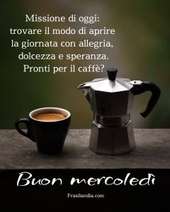 Missione di oggi: Trovare il modo di aprire la giornata con allegria, dolcezza e speranza. Pronti per il caffè? Buon mercoledì.