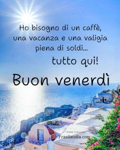 Ho bisogno di un caffè, una vacanza e una valigia piena di soldi... tutto qui! Buon venerdì