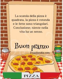 La scatola della pizza è quadrata, la pizza è rotonda e le fette sono triangolari. Conclusione; niente nella vita ha un senso. Buon pranzo