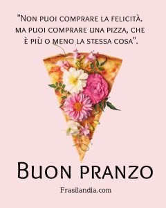 "Non puoi comprare la felicità. ma puoi comprare una pizza, che è più o meno la stessa cosa". Buon pranzo