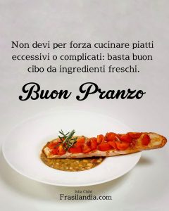 Non devi per forza cucinare piatti eccessivi o complicati: basta buon cibo da ingredienti freschi. Buon pranzo