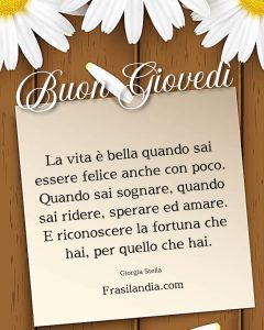 La vita è bella quando sai essere felice anche con poco. Quando sai sognare, quando sai ridere, sperare, ed amare. E riconoscere la fortuna che hai, per quello che hai. Buon giovedì