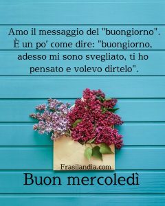 Amo il messaggio del ‘buongiorno’. È un po’ come dire: "buongiorno, adesso mi sono svegliato, ti ho pensato e volevo dirtelo". Buon mercoledì