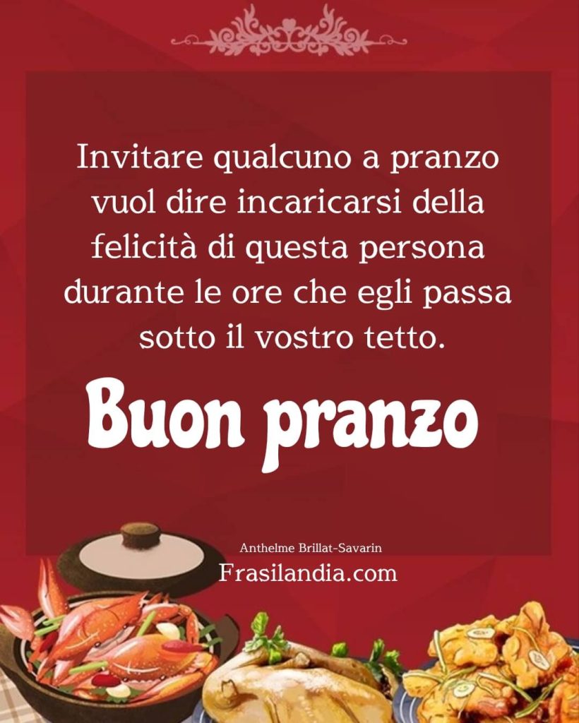 Invitare qualcuno a pranzo vuol dire incaricarsi della felicità di questa persona durante le ore che egli passa sotto il vostro tetto. Buon pranzo