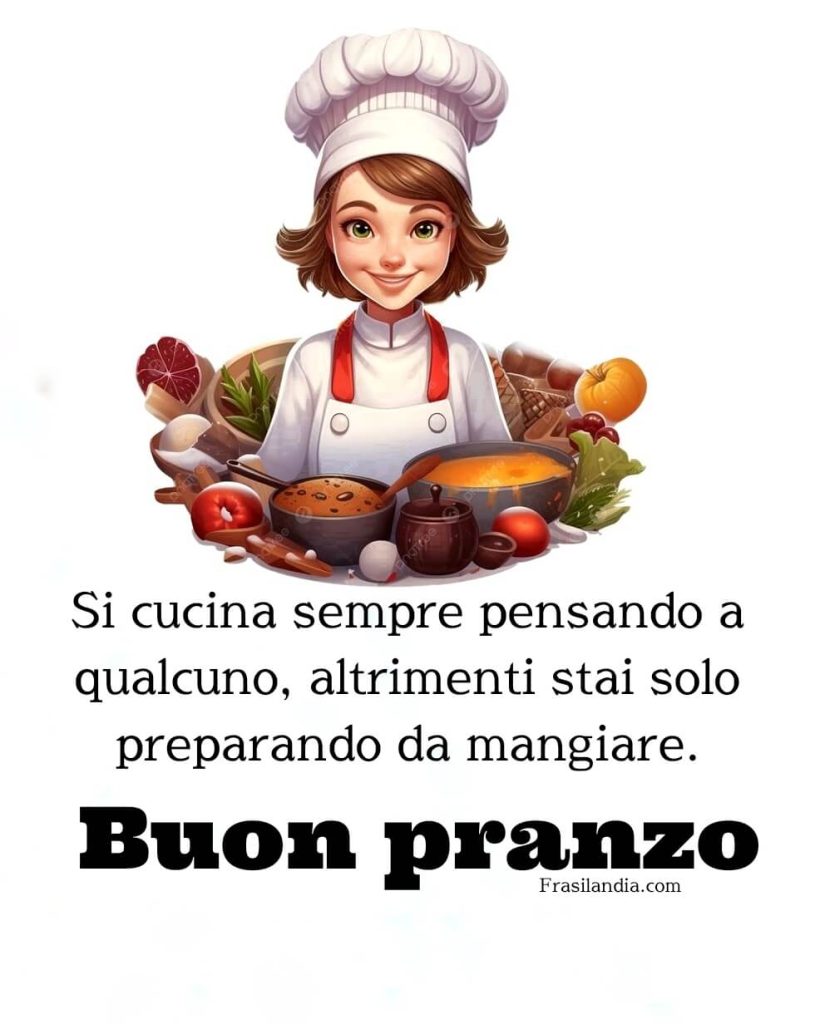 Si cucina sempre pensando a qualcuno, altrimenti stai solo preparando da mangiare. Buon pranzo