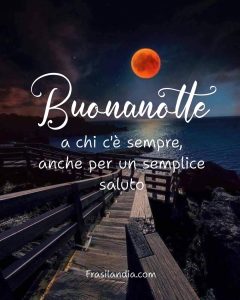 Buonanotte a chi c'è sempre, anche per un semplice saluto.