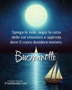 Spiega le vele, segui la rotta delle tue emozioni e approda dove il cuore desidera sostare. Buonanotte