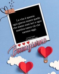 La vita è questa: Ogni giorno muore quello che siamo stati ieri e ogni mattina nasce ciò che saremo oggi. Buongiorno