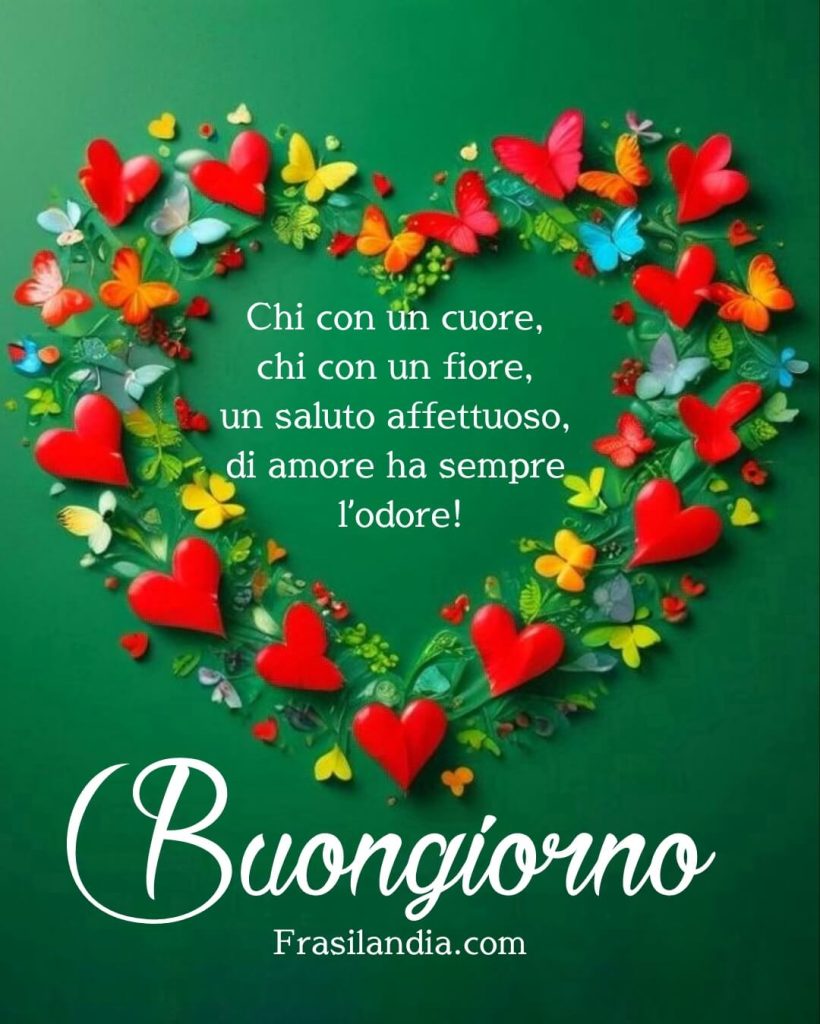 Chi con un cuore, chi con un fiore, un saluto affettuoso, di amore ha sempre l’odore! Buongiorno