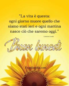 La vita è questa: Ogni giorno muore quello che siamo stati ieri e ogni mattina nasce ciò che saremo oggi Buon lunedì