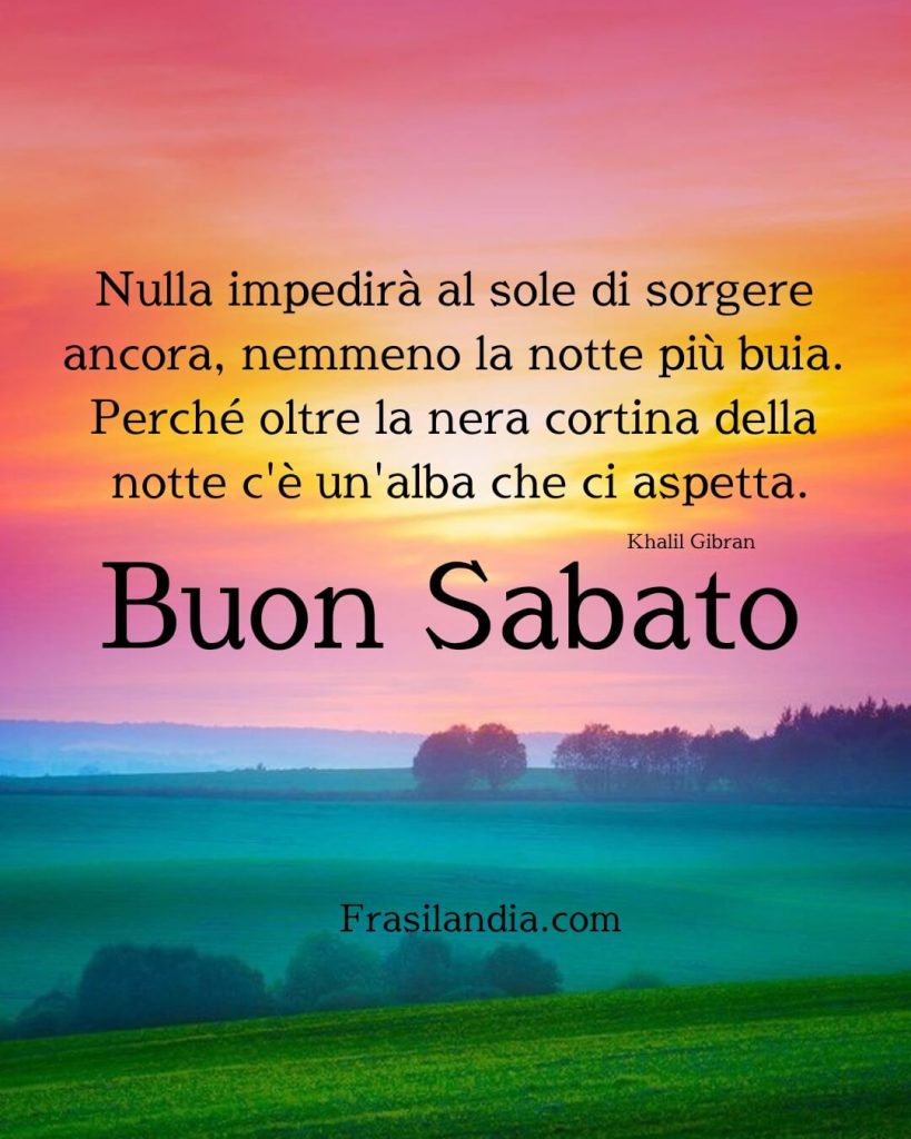 Nulla impedirà al sole di sorgere ancora, nemmeno la notte più buia. Perché oltre la nera cortina della notte c'è un'alba che ci aspetta. Buon sabato