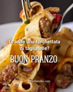 Gradite una forchettata di tagliatelle? Buon pranzo