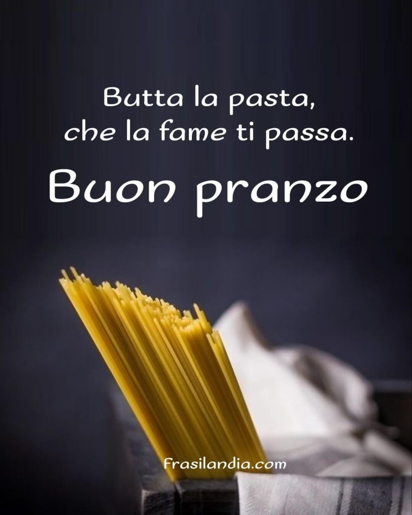 Butta la pasta che la fame ti passa. Buon pranzo