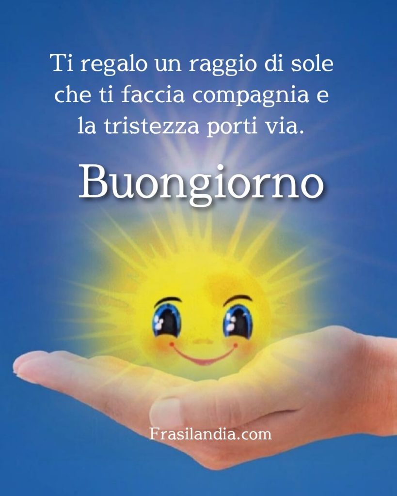 Ti regalo un raggio di sole che ti faccia compagnia e la tristezza porti via. Buongiorno