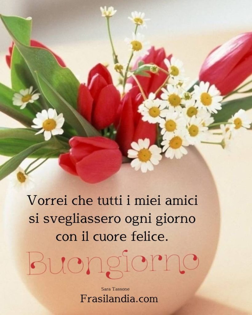 Vorrei che tutti i miei amici si svegliassero ogni giorno con il cuore felice. Buongiorno