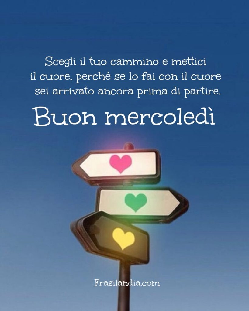 Scegli il tuo cammino e mettici il cuore, perché se lo fai con il cuore sei arrivato ancora prima di partire. Buon mercoledì