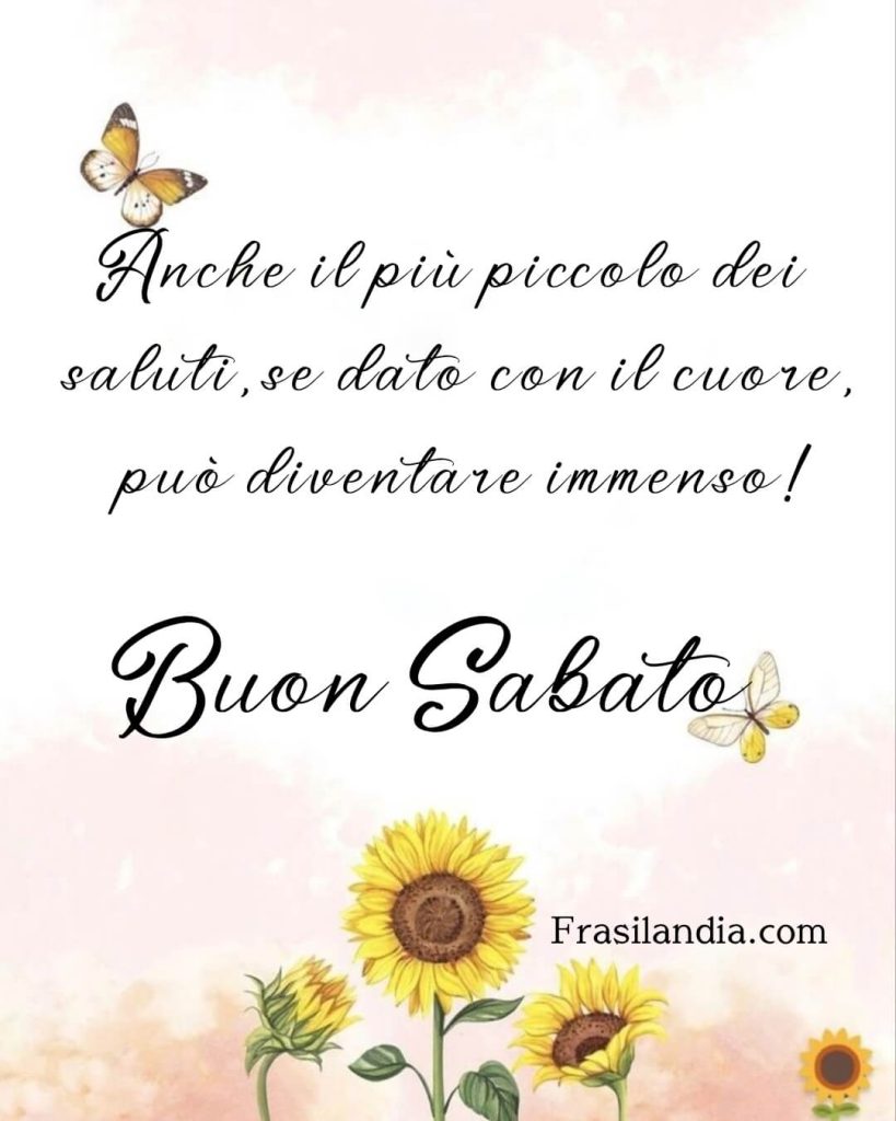 Anche il più piccolo dei saluti, se dato con il cuore può diventare immenso. Buon sabato