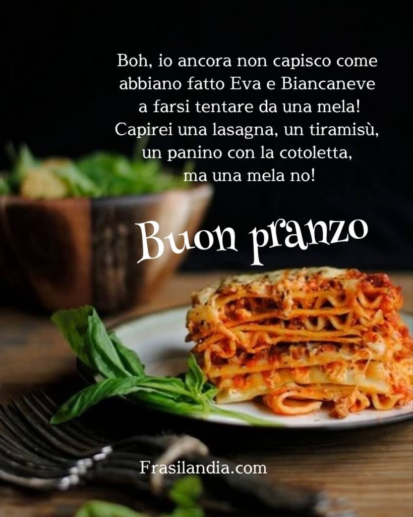 Boh, io ancora non capisco come abbiano fatto Eva e Biancaneve a farsi tentare da una mela!!! Capirei una lasagna, un tiramisù, un panino con la cotoletta, ma una mela no! Buon pranzo