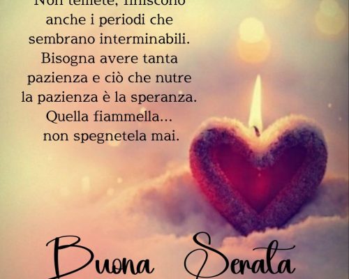 Non temete, finiscono anche i periodi che sembrano interminabili. Bisogna avere tanta pazienza e ciò che nutre la pazienza è la speranza. Quella fiammella... non spegnetela mai. Buona Serata