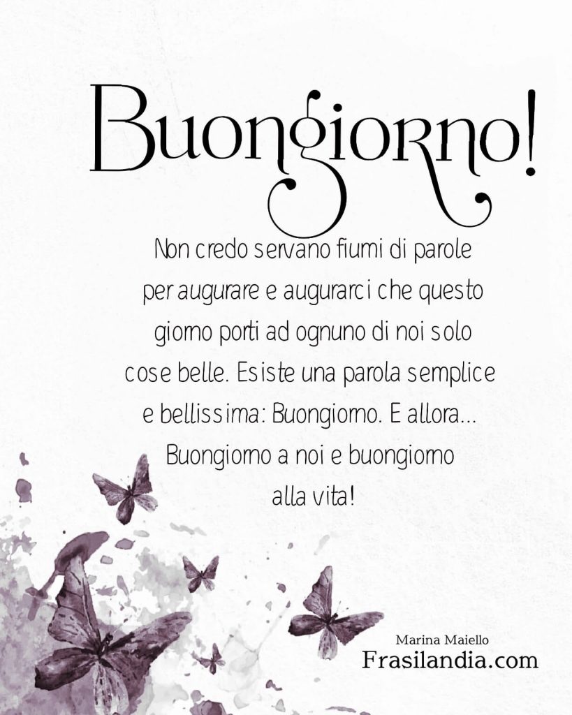 Non credo servano fiumi di parole per augurare e augurarci che questo giorno porti ad ognuno di noi solo cose belle. Esiste una parola semplice e bellissima: Buongiorno. E allora... Buongiorno a noi e buongiorno alla vita! Buongiorno