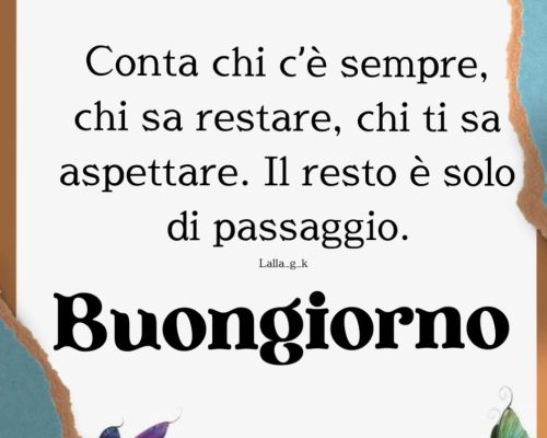 Conta chi c’è sempre, chi sa restare, chi ti sa aspettare. Il resto è solo di passaggio. Buongiorno