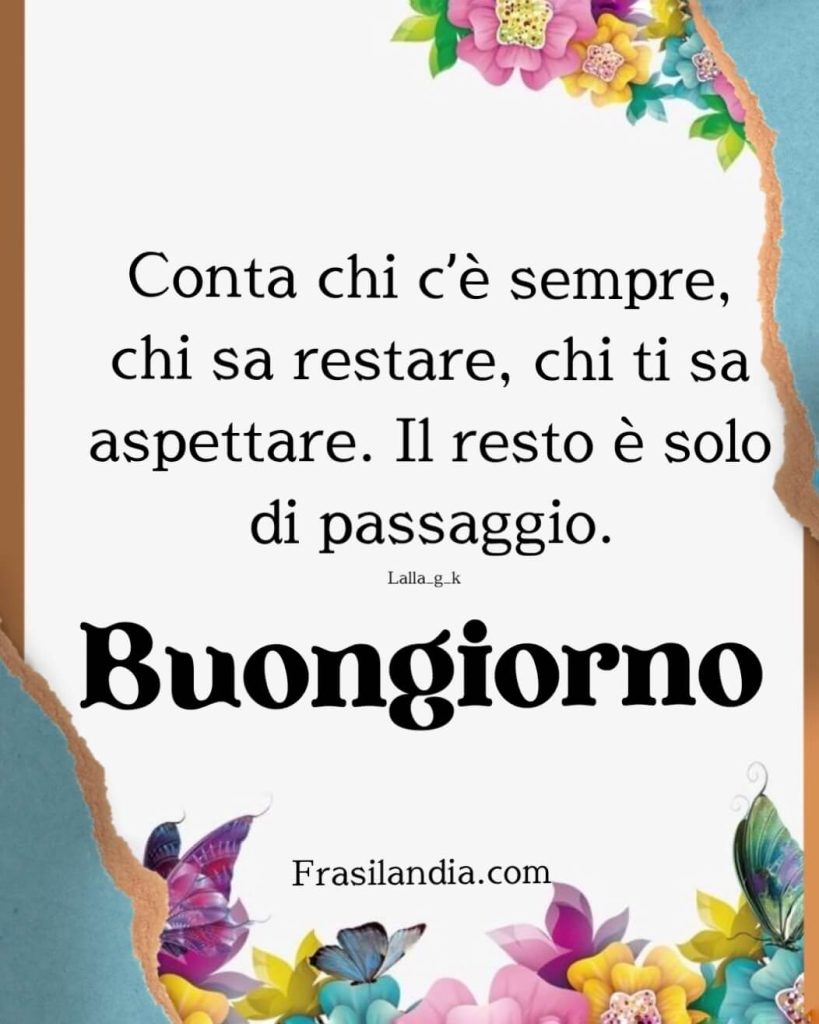 Conta chi c’è sempre, chi sa restare, chi ti sa aspettare. Il resto è solo di passaggio. Buongiorno