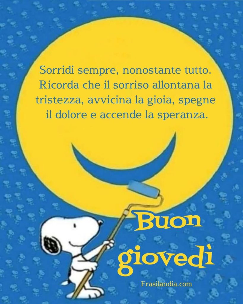 Sorridi sempre, nonostante tutto. Ricorda che il sorriso allontana la tristezza, avvicina la gioia, spegne il dolore e accende la speranza. Buon giovedì