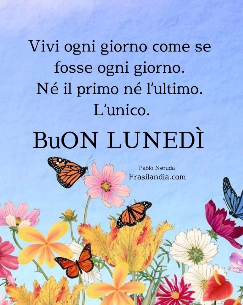 Vivi ogni giorno come se fosse ogni giorno. Né il primo né l’ultimo. L'unico. Buon lunedì