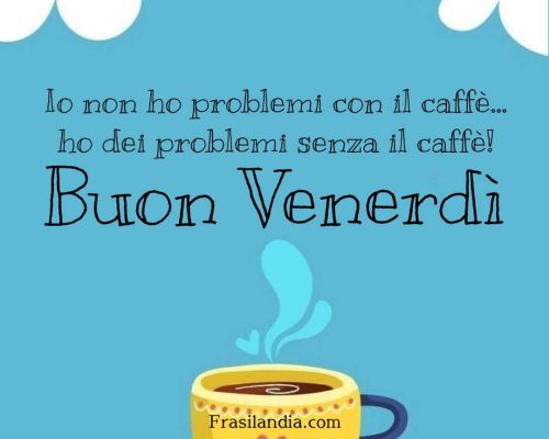 Io non ho problemi con il caffè... ho dei problemi senza il caffè! Buon Venerdì