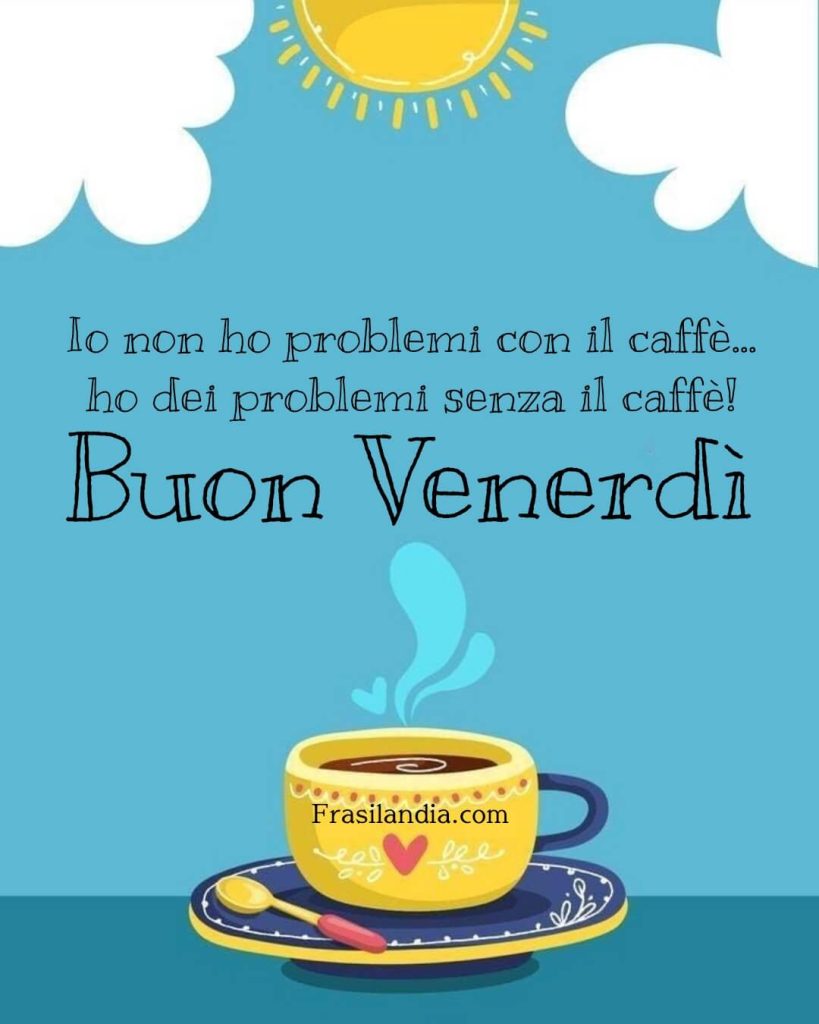 Io non ho problemi con il caffè... ho dei problemi senza il caffè! Buon Venerdì