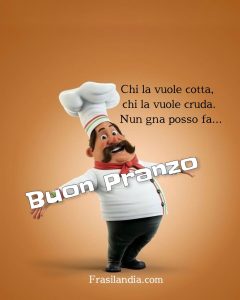 Chi la vuole cotta, chi la vuole cruda. Nun gna posso fa... Buon pranzo