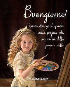 Ognuno dipinge il quadro della propria vita con i colori delle proprie scelte. Buongiorno