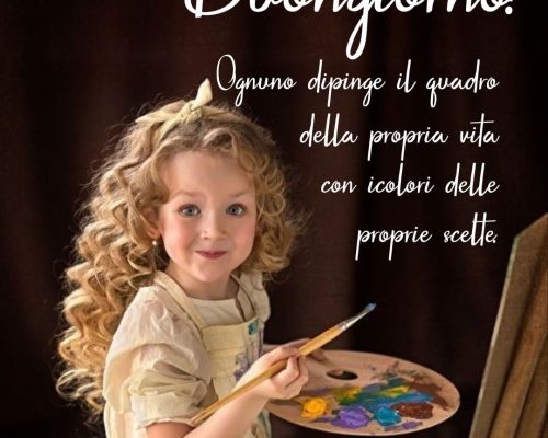 Ognuno dipinge il quadro della propria vita con i colori delle proprie scelte. Buongiorno