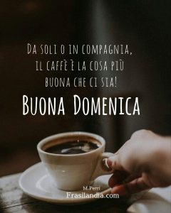 Da soli o in compagnia, il caffè è la cosa più buona che ci sia. Buona domenica.