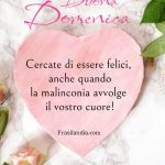 Cercate di essere felici, anche quando la malinconia avvolge il vostro cuore. Buona Domenica