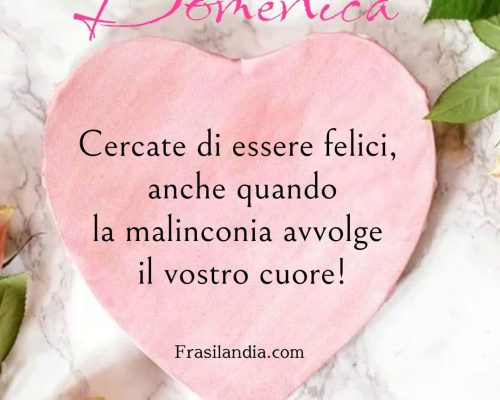 Cercate di essere felici, anche quando la malinconia avvolge il vostro cuore. Buona Domenica